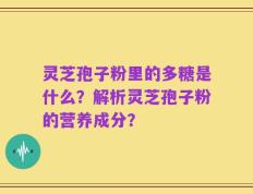 灵芝孢子粉里的多糖是什么？解析灵芝孢子粉的营养成分？