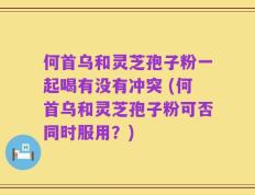 何首乌和灵芝孢子粉一起喝有没有冲突 (何首乌和灵芝孢子粉可否同时服用？)