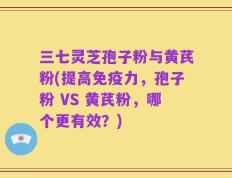 三七灵芝孢子粉与黄芪粉(提高免疫力，孢子粉 VS 黄芪粉，哪个更有效？)