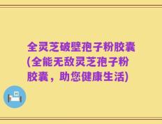 全灵芝破壁孢子粉胶囊(全能无敌灵芝孢子粉胶囊，助您健康生活)