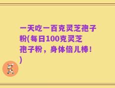 一天吃一百克灵芝孢子粉(每日100克灵芝孢子粉，身体倍儿棒！)