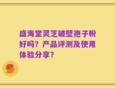 盛海堂灵芝破壁孢子粉好吗？产品评测及使用体验分享？