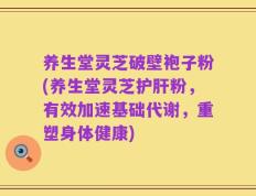 养生堂灵芝破壁袍子粉(养生堂灵芝护肝粉，有效加速基础代谢，重塑身体健康)
