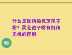 什么是医药级灵芝孢子粉？灵芝孢子粉有机和无机的区别