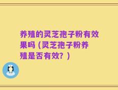 养殖的灵芝孢子粉有效果吗 (灵芝孢子粉养殖是否有效？)