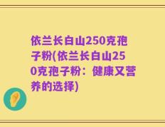 依兰长白山250克孢子粉(依兰长白山250克孢子粉：健康又营养的选择)