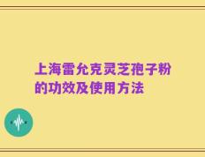 上海雷允克灵芝孢子粉的功效及使用方法