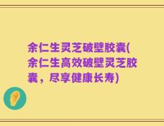 余仁生灵芝破壁胶囊(余仁生高效破壁灵芝胶囊，尽享健康长寿)