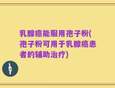 乳腺癌能服用孢子粉(孢子粉可用于乳腺癌患者的辅助治疗)