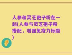 人参和灵芝孢子粉在一起(人参与灵芝孢子粉搭配，增强免疫力标题)