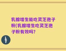 乳腺增生能吃灵芝孢子粉(乳腺增生吃灵芝孢子粉有效吗？