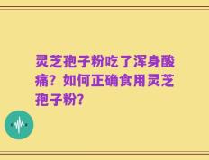 灵芝孢子粉吃了浑身酸痛？如何正确食用灵芝孢子粉？