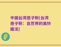 中国台湾孢子粉(台湾孢子粉：自然界的美妙魔法)