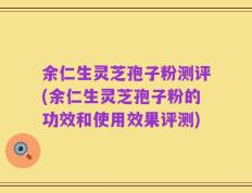 余仁生灵芝孢子粉测评(余仁生灵芝孢子粉的功效和使用效果评测)