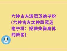 六神古方源灵芝孢子粉(六神古方之神草灵芝孢子粉：拯救失衡身体的救星)
