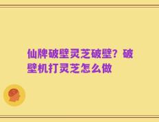 仙牌破壁灵芝破壁？破壁机打灵芝怎么做