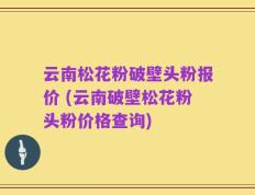 云南松花粉破壁头粉报价 (云南破壁松花粉头粉价格查询)