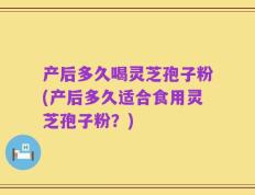 产后多久喝灵芝孢子粉(产后多久适合食用灵芝孢子粉？)