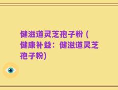 健滋道灵芝孢子粉 (健康补益：健滋道灵芝孢子粉)