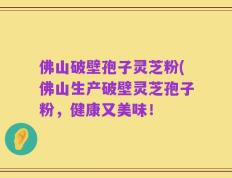 佛山破壁孢子灵芝粉(佛山生产破壁灵芝孢子粉，健康又美味！