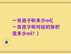 一克孢子粉多少ml(一克孢子粉对应的体积是多少ml？)