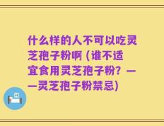 什么样的人不可以吃灵芝孢子粉啊 (谁不适宜食用灵芝孢子粉？——灵芝孢子粉禁忌)