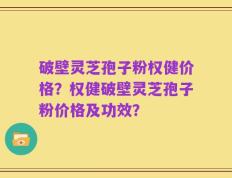 破壁灵芝孢子粉权健价格？权健破壁灵芝孢子粉价格及功效？