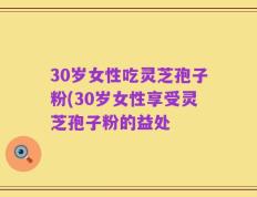30岁女性吃灵芝孢子粉(30岁女性享受灵芝孢子粉的益处