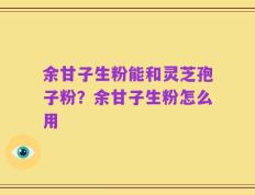 余甘子生粉能和灵芝孢子粉？余甘子生粉怎么用
