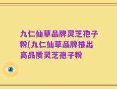 九仁仙草品牌灵芝孢子粉(九仁仙草品牌推出高品质灵芝孢子粉