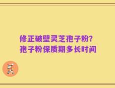 修正破壁灵芝孢子粉？孢子粉保质期多长时间