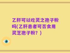 乙肝可以吃灵之孢子粉吗(乙肝患者可否食用灵芝孢子粉？)
