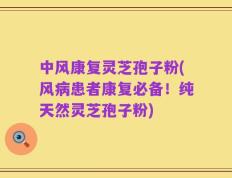 中风康复灵芝孢子粉(风病患者康复必备！纯天然灵芝孢子粉)