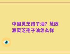 中国灵芝孢子油？慧致源灵芝孢子油怎么样