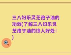 三八妇乐灵芝孢子油的功效(了解三八妇乐灵芝孢子油的惊人好处！)