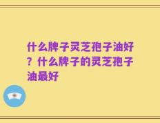什么牌子灵芝孢子油好？什么牌子的灵芝孢子油最好