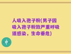 人吸入孢子粉(男子因吸入孢子粉致严重呼吸道感染，生命垂危)