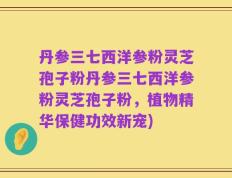 丹参三七西洋参粉灵芝孢子粉丹参三七西洋参粉灵芝孢子粉，植物精华保健功效新宠)