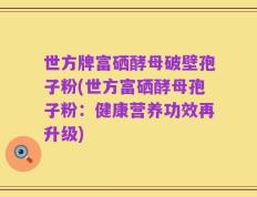 世方牌富硒酵母破壁孢子粉(世方富硒酵母孢子粉：健康营养功效再升级)