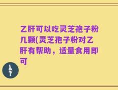 乙肝可以吃灵芝孢子粉几颗(灵芝孢子粉对乙肝有帮助，适量食用即可
