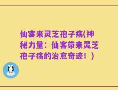 仙客来灵芝孢子疡(神秘力量：仙客带来灵芝孢子疡的治愈奇迹！)