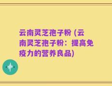 云南灵芝孢子粉 (云南灵芝孢子粉：提高免疫力的营养良品)