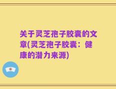 关于灵芝孢子胶囊的文章(灵芝孢子胶囊：健康的潜力来源)