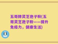 五哥牌灵芝孢子粉(五哥灵芝孢子粉——提升免疫力，健康生活)
