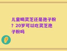 儿童喝灵芝还是孢子粉？20岁可以吃灵芝孢子粉吗