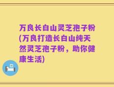 万良长白山灵芝孢子粉(万良打造长白山纯天然灵芝孢子粉，助你健康生活)