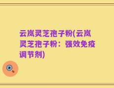 云岚灵芝孢子粉(云岚灵芝孢子粉：强效免疫调节剂)
