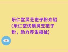 乐仁堂灵芝孢子粉介绍(乐仁堂优质灵芝孢子粉，助力养生福祉)