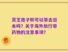 灵芝孢子粉可以带去日本吗？关于海外旅行带药物的注意事项？