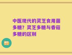 中医现代的灵芝食用菌多糖？灵芝多糖与香菇多糖的区别
